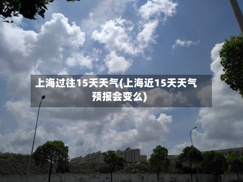 上海过往15天天气(上海近15天天气预报会变么)