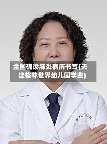 全国确诊肺炎病历书写(天津格林世界幼儿园学费)