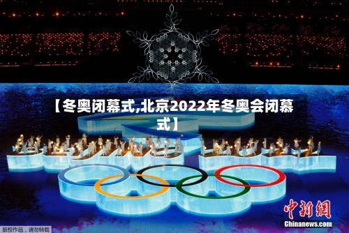 【冬奥闭幕式,北京2022年冬奥会闭慕式】