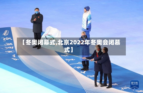 【冬奥闭幕式,北京2022年冬奥会闭慕式】
