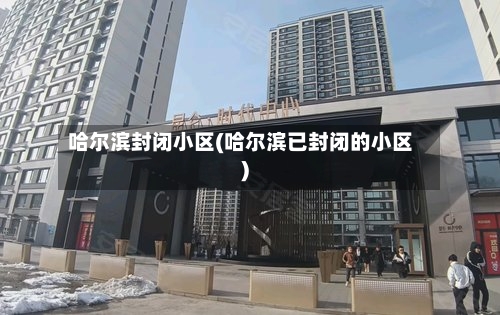 哈尔滨封闭小区(哈尔滨已封闭的小区)