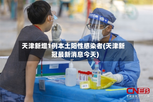 天津新增1例本土阳性感染者(天津新冠最新消息今天)
