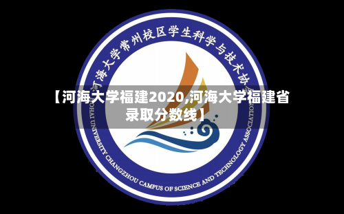 【河海大学福建2020,河海大学福建省录取分数线】