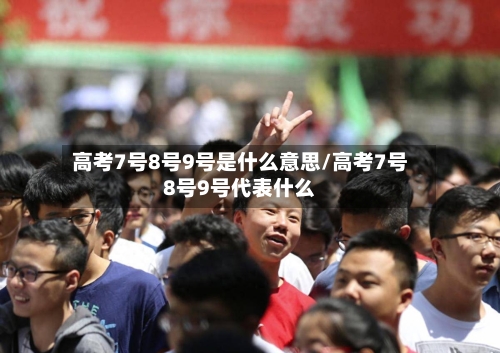 高考7号8号9号是什么意思/高考7号8号9号代表什么