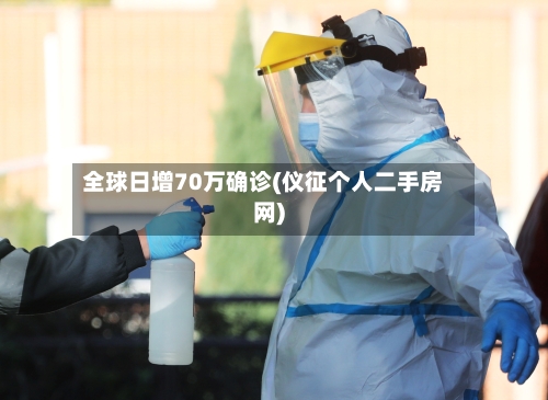 全球日增70万确诊(仪征个人二手房网)