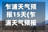 乍浦天气预报15天(乍浦天气预报30天)