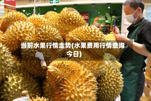 当前水果行情走势(水果费用行情查询今日)