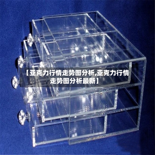 【亚克力行情走势图分析,亚克力行情走势图分析最新】