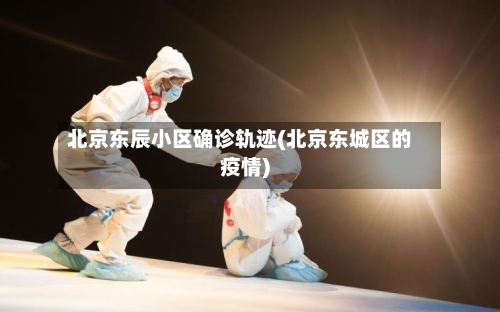 北京东辰小区确诊轨迹(北京东城区的疫情)