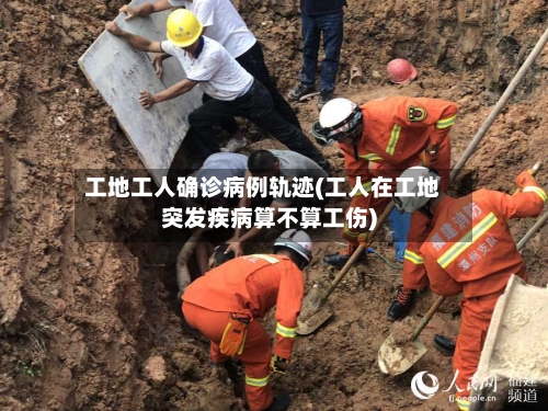 工地工人确诊病例轨迹(工人在工地突发疾病算不算工伤)