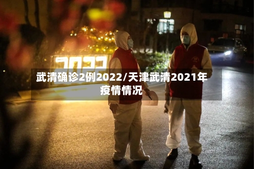 武清确诊2例2022/天津武清2021年疫情情况