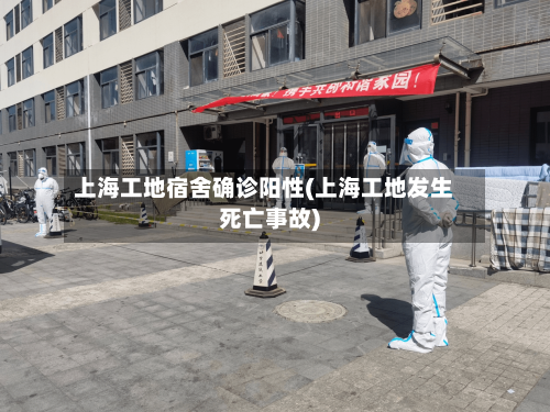 上海工地宿舍确诊阳性(上海工地发生死亡事故)