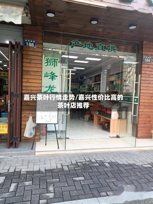 嘉兴茶叶行情走势/嘉兴性价比高的茶叶店推荐