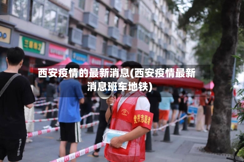 西安疫情的最新消息(西安疫情最新消息班车地铁)