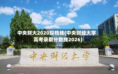 中央财大2020投档线(中央财经大学高考录取分数线2026)