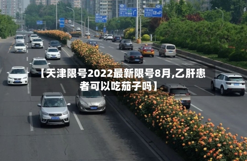 【天津限号2022最新限号8月,乙肝患者可以吃茄子吗】