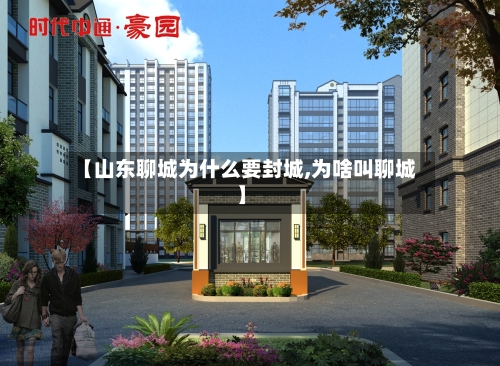 【山东聊城为什么要封城,为啥叫聊城】