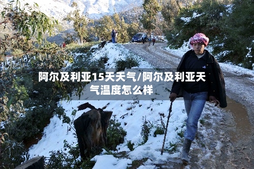 阿尔及利亚15天天气/阿尔及利亚天气温度怎么样