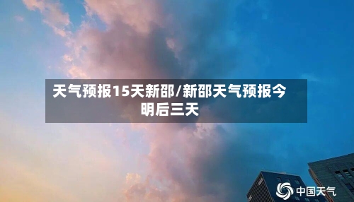 天气预报15天新邵/新邵天气预报今明后三天