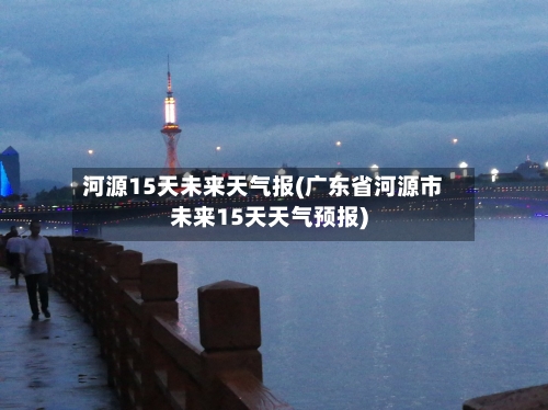 河源15天未来天气报(广东省河源市未来15天天气预报)