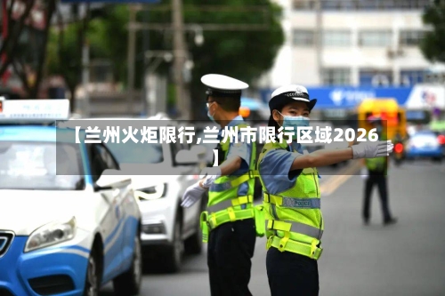 【兰州火炬限行,兰州市限行区域2026】
