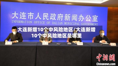 大连新增10个中风险地区/大连新增10个中风险地区是哪里