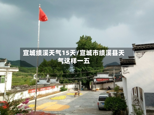 宣城绩溪天气15天/宣城市绩溪县天气这样一五