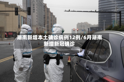湖南新增本土确诊病例12例/6月湖南新增新冠确诊