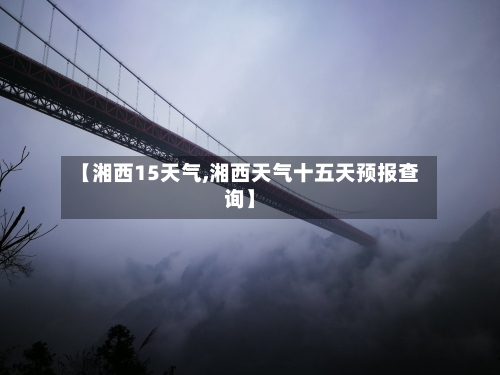 【湘西15天气,湘西天气十五天预报查询】
