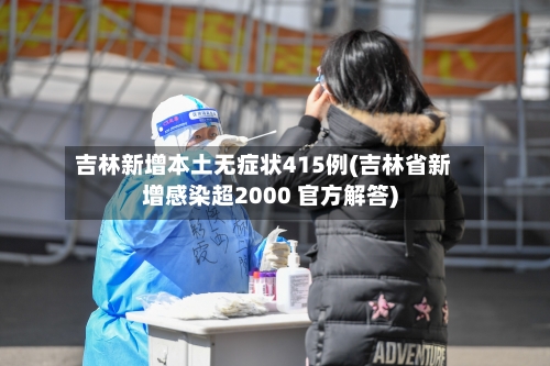 吉林新增本土无症状415例(吉林省新增感染超2000 官方解答)
