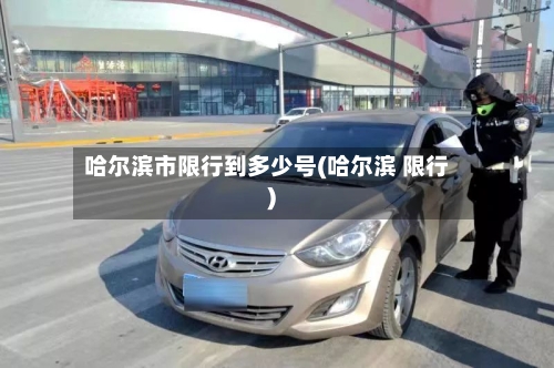 哈尔滨市限行到多少号(哈尔滨 限行)