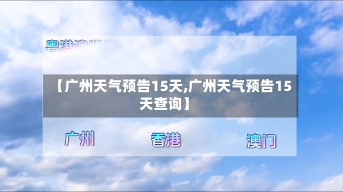 【广州天气预告15天,广州天气预告15天查询】