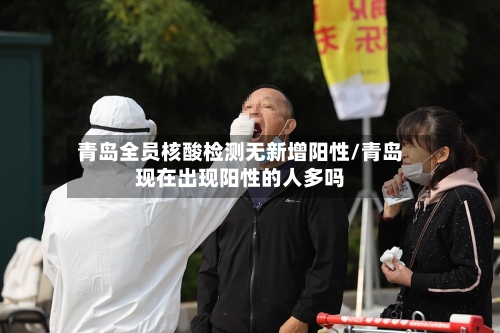 青岛全员核酸检测无新增阳性/青岛现在出现阳性的人多吗