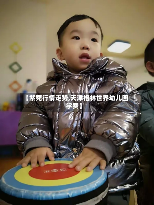 【紫菀行情走势,天津格林世界幼儿园学费】