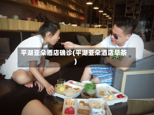 平湖亚朵酒店确诊(平湖亚朵酒店早茶)