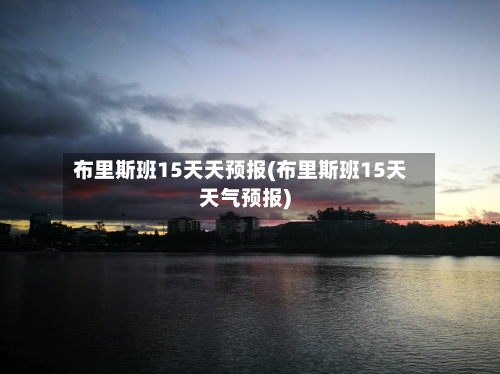 布里斯班15天天预报(布里斯班15天天气预报)