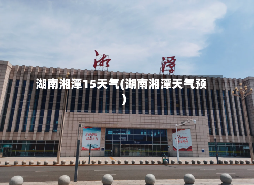 湖南湘潭15天气(湖南湘潭天气预)