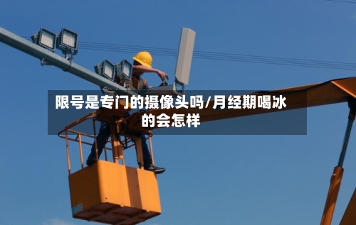 限号是专门的摄像头吗/月经期喝冰的会怎样
