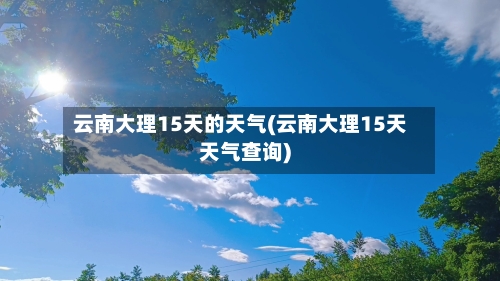 云南大理15天的天气(云南大理15天天气查询)