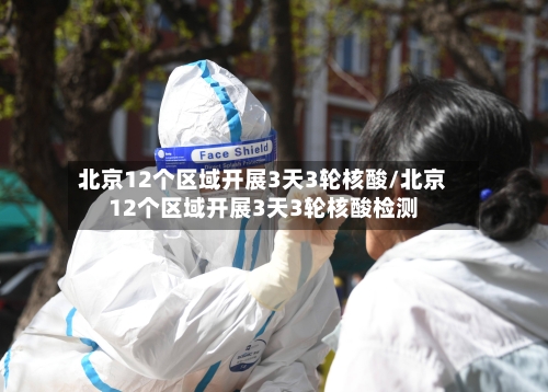 北京12个区域开展3天3轮核酸/北京12个区域开展3天3轮核酸检测