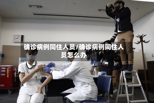 确诊病例同住人员/确诊病例同住人员怎么办