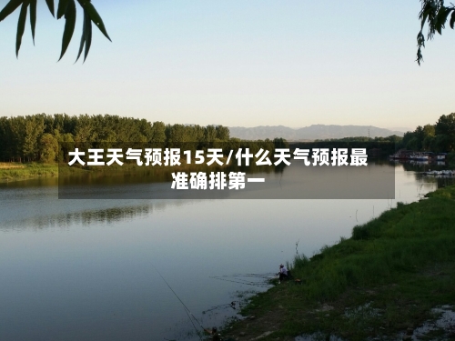 大王天气预报15天/什么天气预报最准确排第一