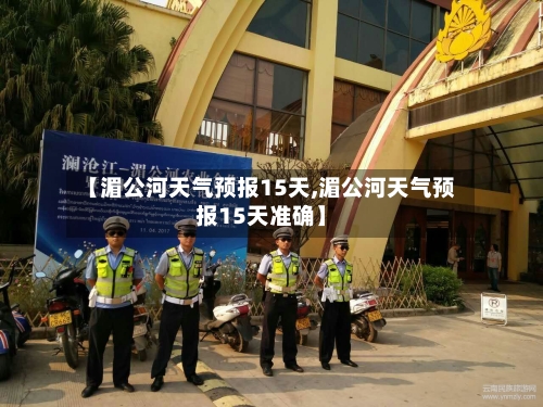 【湄公河天气预报15天,湄公河天气预报15天准确】