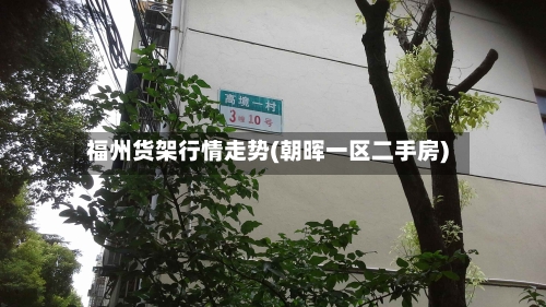 福州货架行情走势(朝晖一区二手房)