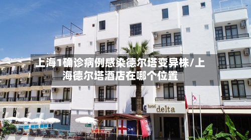 上海1确诊病例感染德尔塔变异株/上海德尔塔酒店在哪个位置