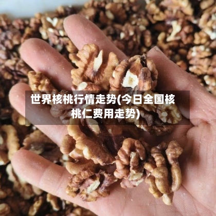 世界核桃行情走势(今日全国核桃仁费用走势)