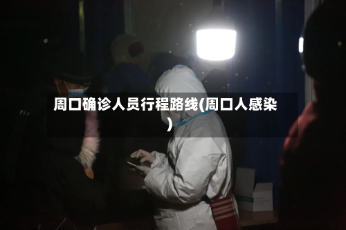 周口确诊人员行程路线(周口人感染)