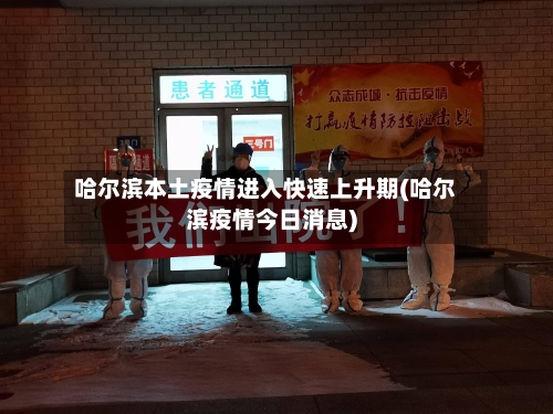 哈尔滨本土疫情进入快速上升期(哈尔滨疫情今日消息)