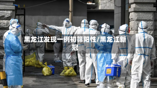 黑龙江发现一例初筛阳性/黑龙江新冠