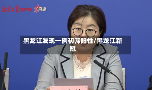 黑龙江发现一例初筛阳性/黑龙江新冠